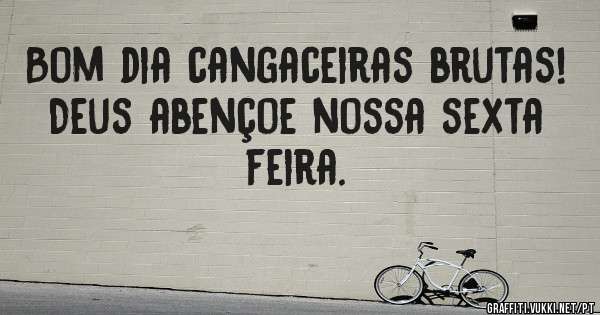 Bom dia cangaceiras brutas!
Deus abençoe nossa sexta feira.