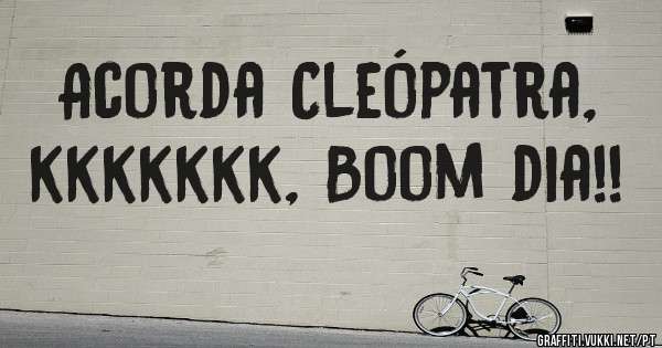 Acorda Cleópatra, kkkkkkk, Boom dia!!