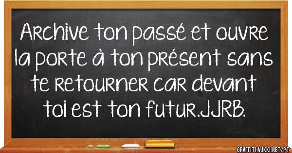Archive ton passé et ouvre la porte à ton présent sans te retourner car devant toi est ton futur.JJRB.
