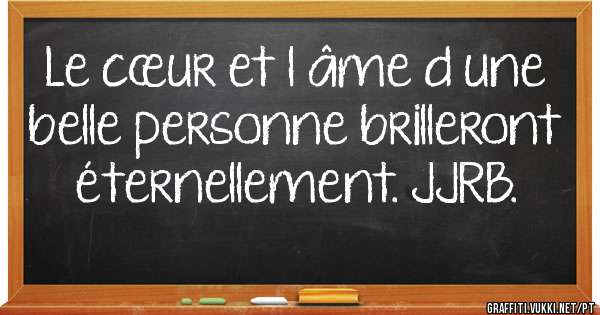 Le cœur et l âme d une belle personne brilleront éternellement. JJRB. 
