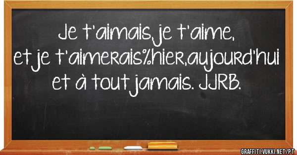 Je t'aimais, je t'aime, et je t'aimerais%hier,aujourd'hui et à tout jamais. JJRB. 
