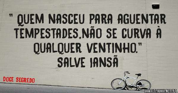 '' Quem nasceu para aguentar tempestades,não se curva à qualquer ventinho.''

Salve Iansã