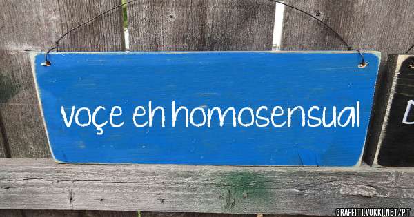voçe eh homosensual
