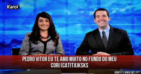 Pedro Vitor eu te amo muito no fundo do meu cori (Catita)ksks
