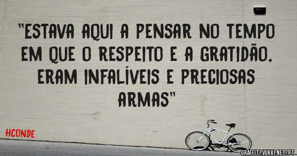 ''Estava aqui a pensar no tempo em que o respeito e a gratidão, eram infalíveis e preciosas armas'' 