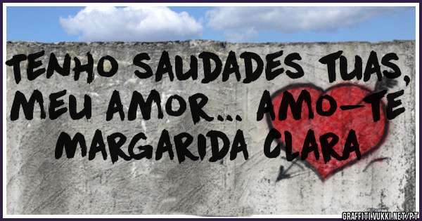 Tenho saudades tuas, meu amor... amo-te Margarida Clara