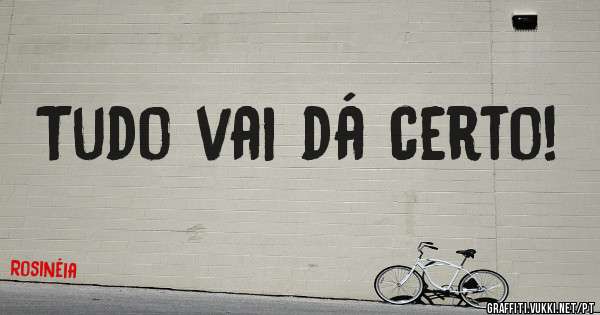 Tudo vai dá certo!
