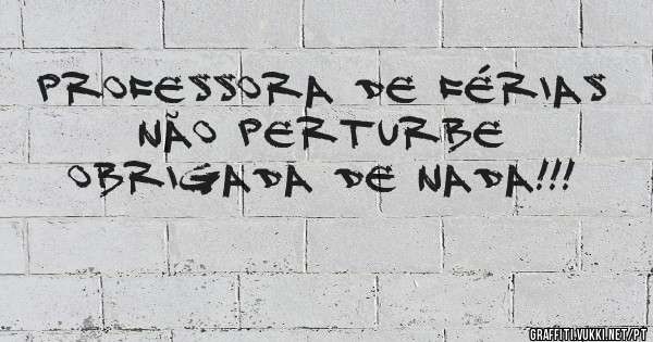 Professora de férias 
Não perturbe 
Obrigada de nada!!!