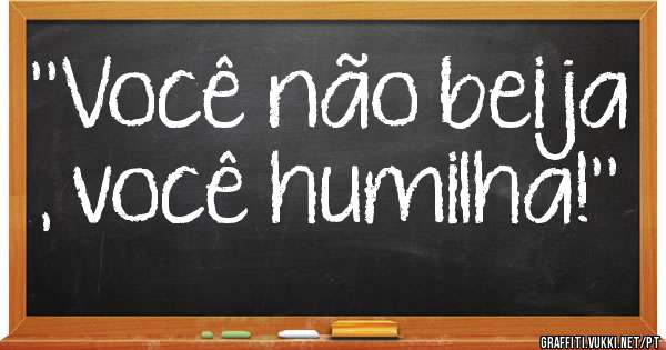 ''Você não beija , você humilha!''