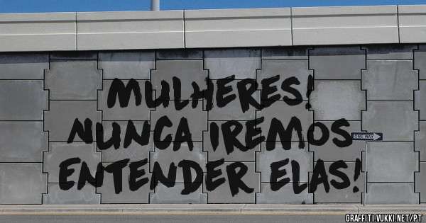 Mulheres!
Nunca iremos
Entender elas!