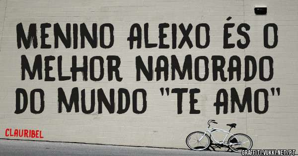 Menino Aleixo És o melhor namorado do mundo ''Te Amo''
