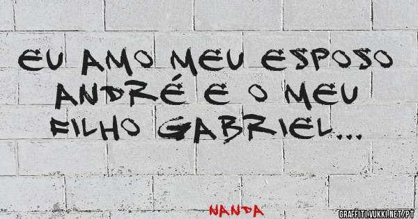 Eu amo meu esposo André e o meu filho Gabriel...