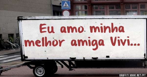 Eu amo minha melhor amiga Vivi...