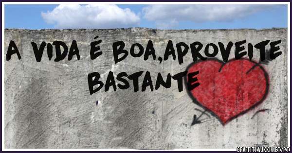 A vida é boa,aproveite bastante 