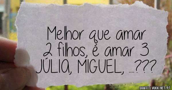 Melhor que amar 
2 filhos, é amar 3 
JÚLIA, MIGUEL, ....???