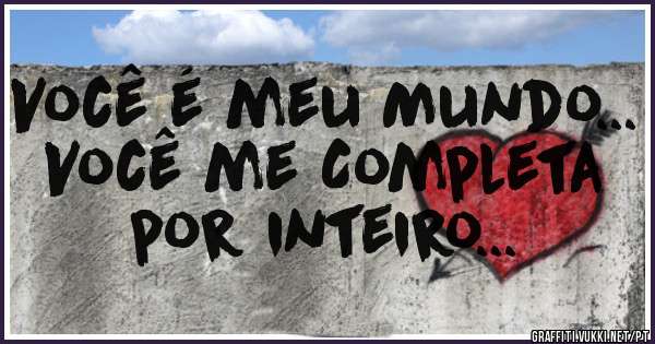 Você é meu Mundo...
Você me Completa por inteiro...