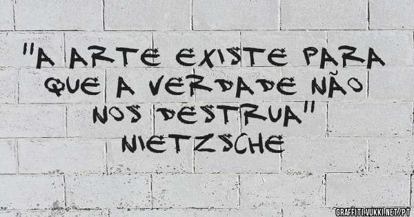 ''A arte existe para que a verdade não nos destrua''
Nietzsche