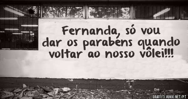 Fernanda, só vou dar os parabéns quando voltar ao nosso vôlei!!!