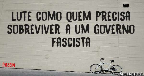 Lute como quem precisa sobreviver a um governo fascista