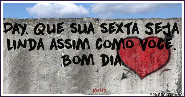 Day. Que sua sexta Seja linda assim como você. 
Bom dia