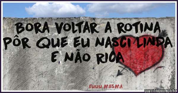Bora voltar a rotina
Pôr que eu nasci LINDA
E não RICA
