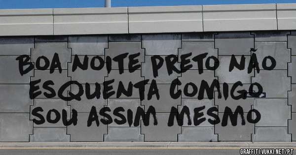 Boa noite preto não esquenta comigo sou assim mesmo 