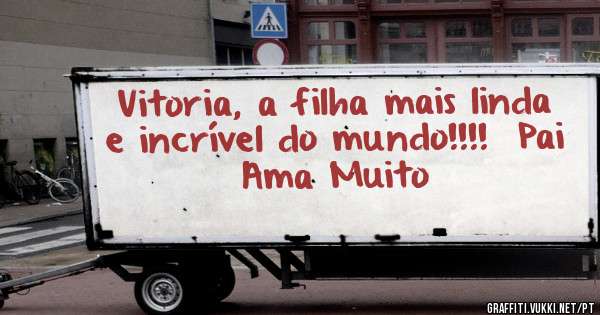 Vitoria, a filha mais linda e incrível do mundo!!!!  Pai Ama Muito