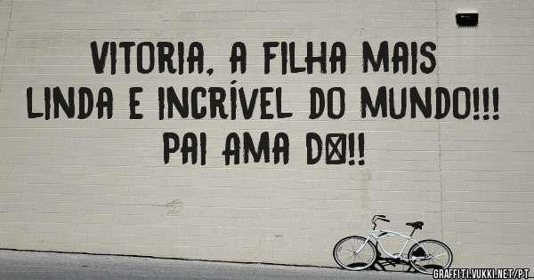 Vitoria, a filha mais linda e incrível do mundo!!!
Pai Ama D+!!