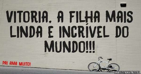 Vitoria, a filha mais linda e incrível do mundo!!!