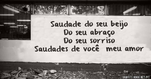 Saudade do seu beijo
    Do seu abraço 
    Do seu sorriso 
Saudades de você  meu amor 