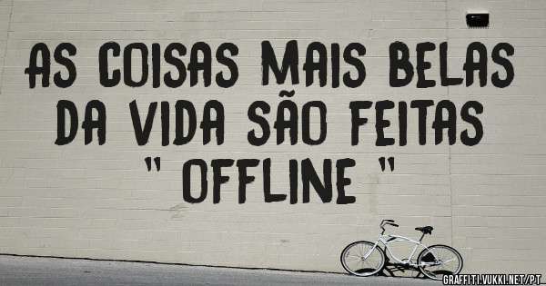 As coisas mais belas da vida são feitas '' offline ''