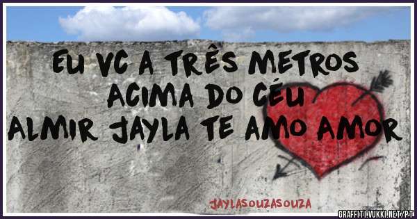 Eu vc a três metros Acima do céu 
Almir jayla te amo Amor