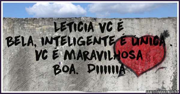 Leticia vc é 
Bela, inteligente é única .
Vc é maravilhosa 
Boa.  Diiiiiia