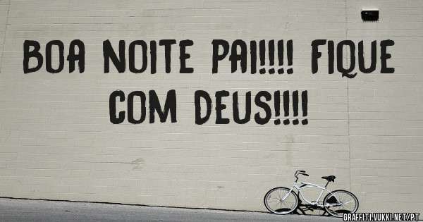 Boa noite pai!!!! Fique com Deus!!!!