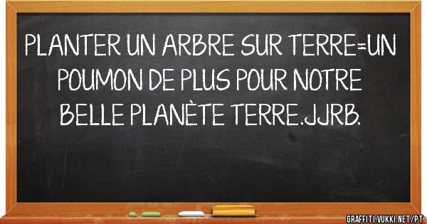 PLANTER UN ARBRE SUR TERRE=UN POUMON DE PLUS POUR NOTRE BELLE PLANÈTE TERRE.JJRB. 