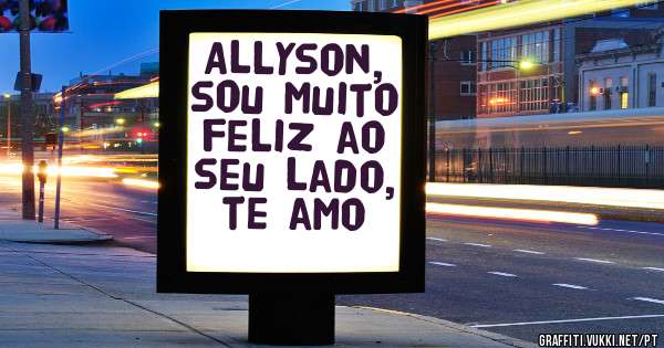 Allyson, sou muito feliz ao seu lado, te amo