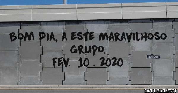Bom Dia, a este Maravilhoso grupo.  
 Fev.  10 . 2020