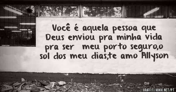 Você é aquela pessoa que Deus enviou pra minha vida pra ser  meu porto seguro,o sol dos meu dias,te amo Allyson 