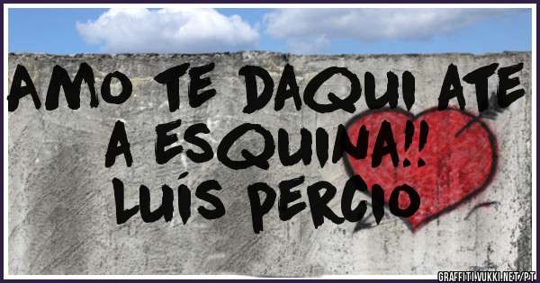 Amo te daqui ate a esquina!!
 Luís percio