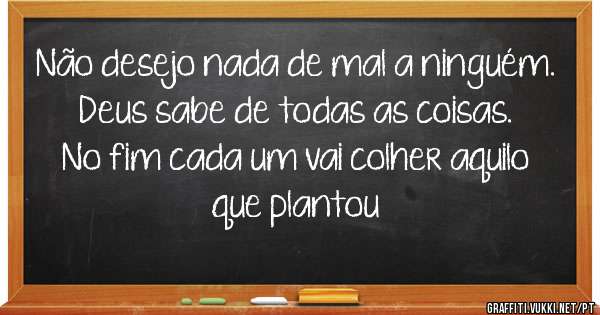 Não desejo nada de mal a ninguém. Deus sabe de todas as coisas.
No fim cada um vai colher aquilo que plantou