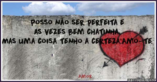Posso não ser perfeita e as vezes bem chatinha.
Mas uma coisa tenho a certeza:Amo-te. 
