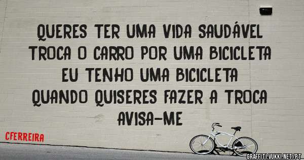 QUERES TER UMA VIDA SAUDÁVEL
TROCA O CARRO POR UMA BICICLETA
EU TENHO UMA BICICLETA
QUANDO QUISERES FAZER A TROCA
AVISA-ME
