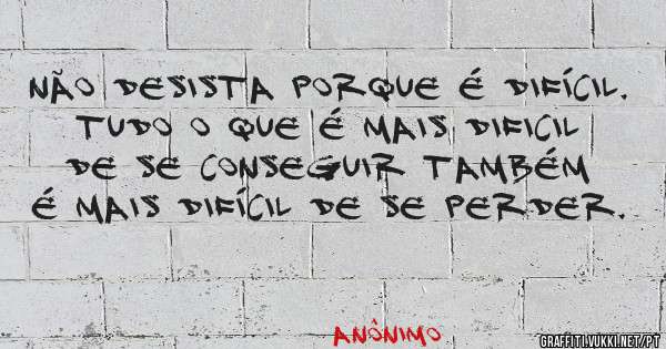 Não desista porque é difícil. Tudo o que é mais dificil de se conseguir também é mais difícil de se perder.