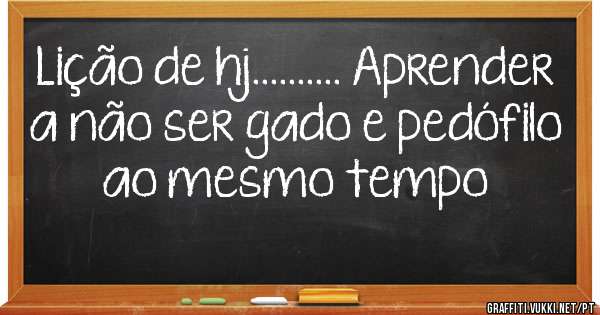 Lição de hj.......... Aprender a não ser gado e pedófilo ao mesmo tempo