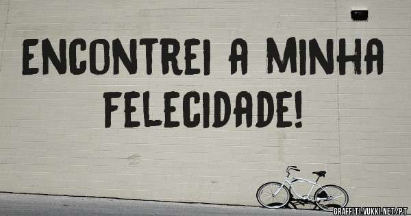 Encontrei a minha felecidade!