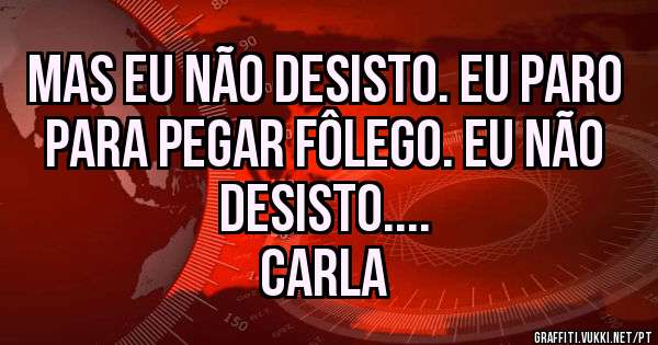 Mas eu não desisto. Eu paro para pegar fôlego. Eu não desisto....

Carla