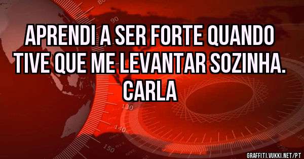 Aprendi a ser forte quando tive que me levantar sozinha.
Carla
