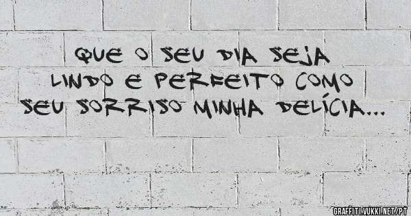 Que o seu dia seja lindo e perfeito como seu sorriso minha delícia...
