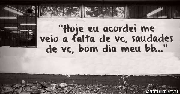 ''Hoje eu acordei me veio a falta de vc, saudades de vc, bom dia meu bb...''
