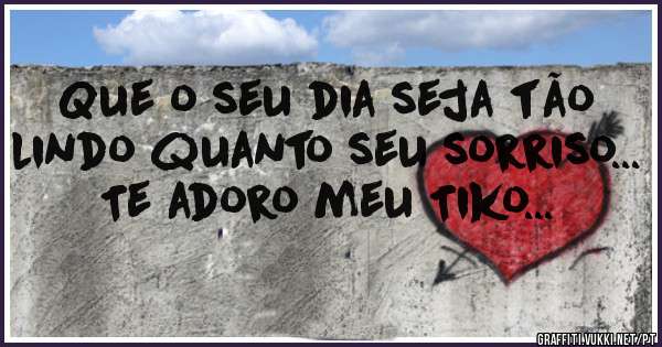 Que o seu dia seja tão lindo quanto seu sorriso... Te adoro meu Tiko...